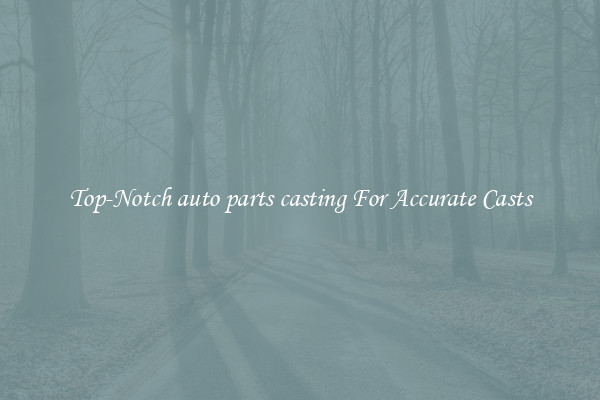 Top-Notch auto parts casting For Accurate Casts