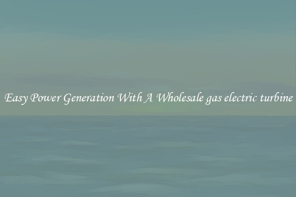 Easy Power Generation With A Wholesale gas electric turbine
