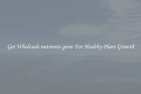 Get Wholesale nutrients grow For Healthy Plant Growth