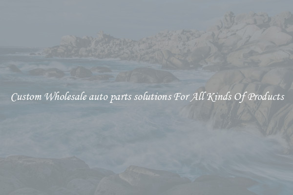 Custom Wholesale auto parts solutions For All Kinds Of Products