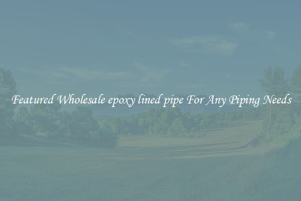 Featured Wholesale epoxy lined pipe For Any Piping Needs