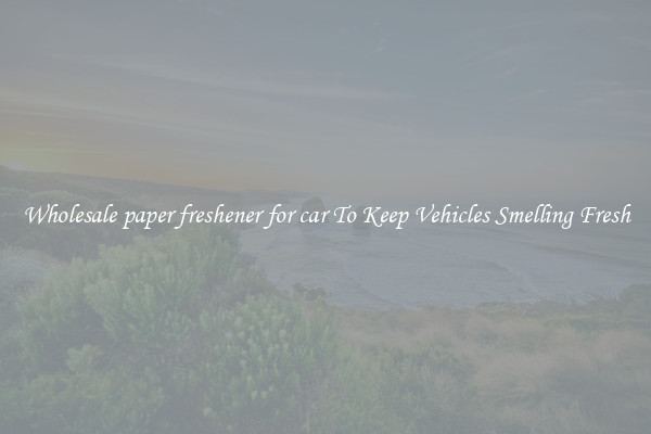 Wholesale paper freshener for car To Keep Vehicles Smelling Fresh