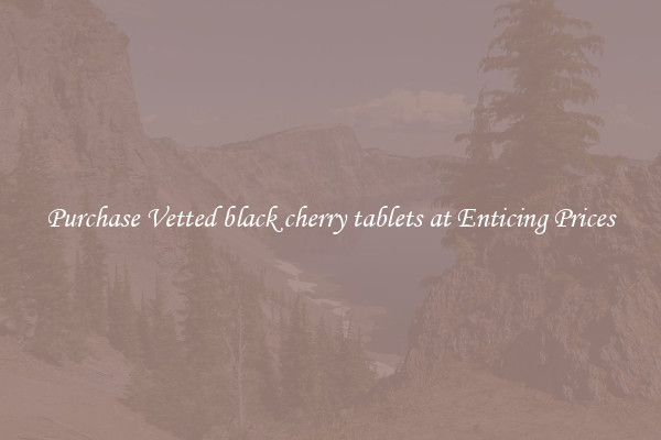 Purchase Vetted black cherry tablets at Enticing Prices