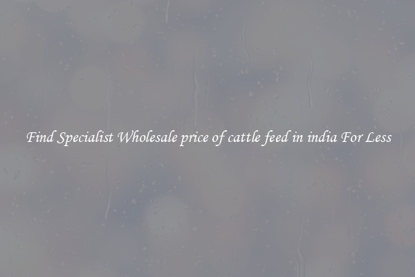  Find Specialist Wholesale price of cattle feed in india For Less 