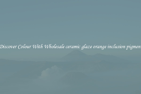 Discover Colour With Wholesale ceramic glaze orange inclusion pigment