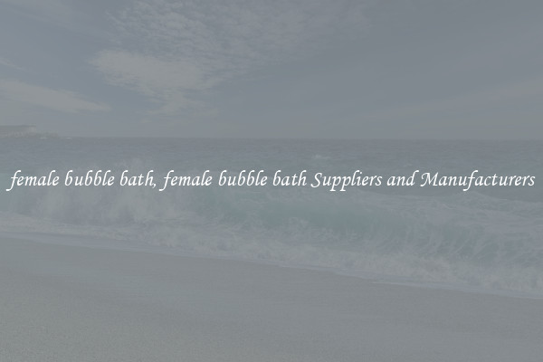 female bubble bath, female bubble bath Suppliers and Manufacturers