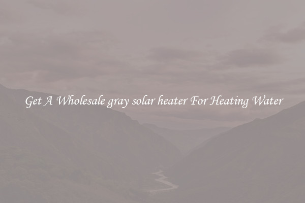 Get A Wholesale gray solar heater For Heating Water