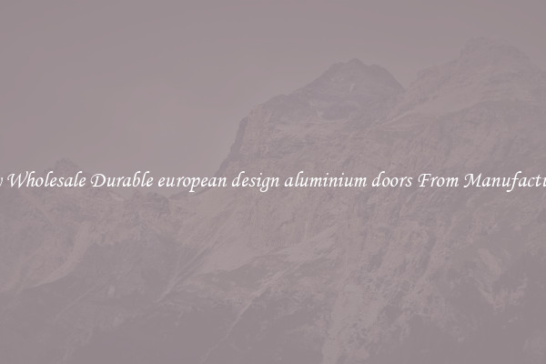 Buy Wholesale Durable european design aluminium doors From Manufacturers