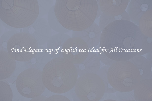 Find Elegant cup of english tea Ideal for All Occasions