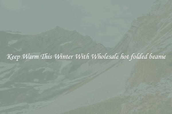 Keep Warm This Winter With Wholesale hot folded beanie