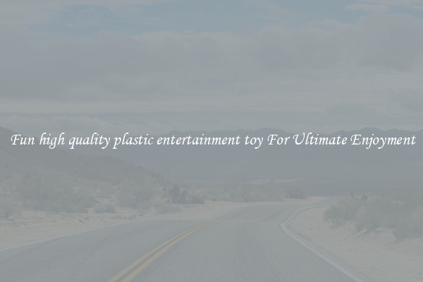 Fun high quality plastic entertainment toy For Ultimate Enjoyment
