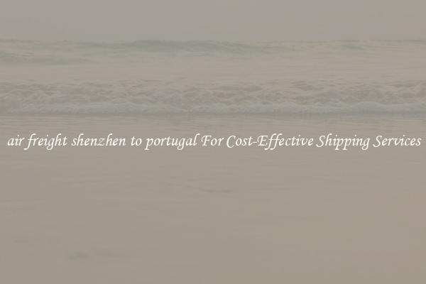 air freight shenzhen to portugal For Cost-Effective Shipping Services