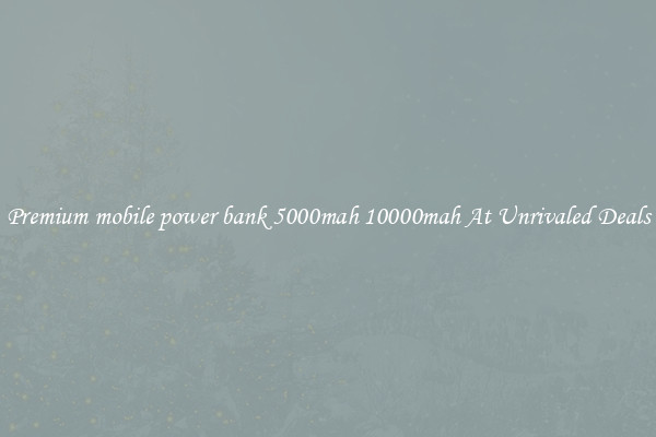Premium mobile power bank 5000mah 10000mah At Unrivaled Deals