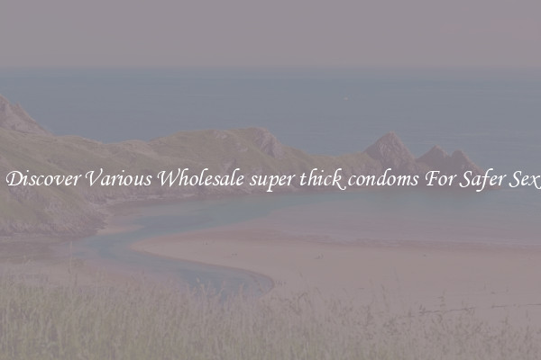 Discover Various Wholesale super thick condoms For Safer Sex