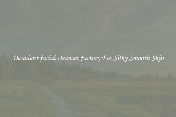 Decadent facial cleanser factory For Silky Smooth Skin