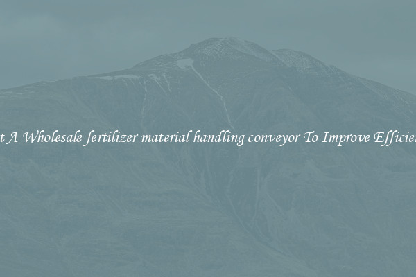 Get A Wholesale fertilizer material handling conveyor To Improve Efficiency