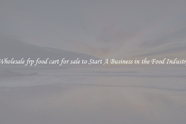 Wholesale frp food cart for sale to Start A Business in the Food Industry