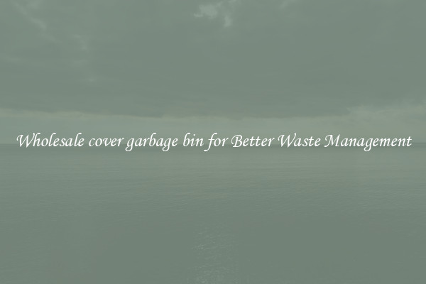Wholesale cover garbage bin for Better Waste Management