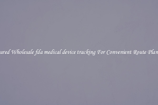 Featured Wholesale fda medical device tracking For Convenient Route Planning 