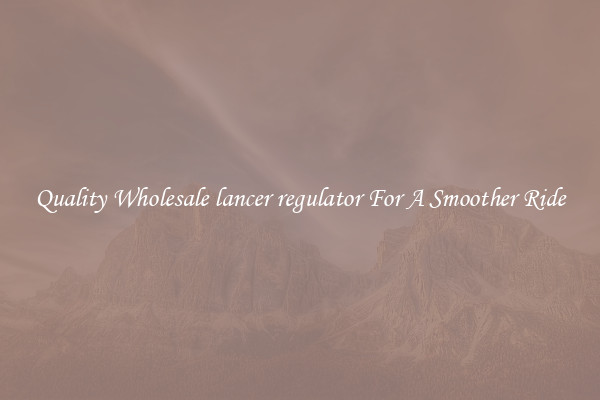 Quality Wholesale lancer regulator For A Smoother Ride