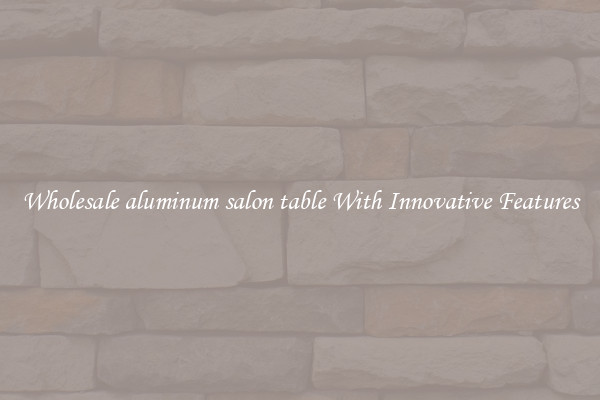 Wholesale aluminum salon table With Innovative Features