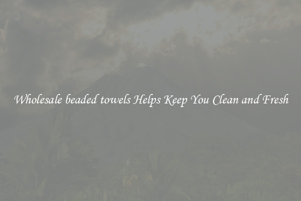 Wholesale beaded towels Helps Keep You Clean and Fresh