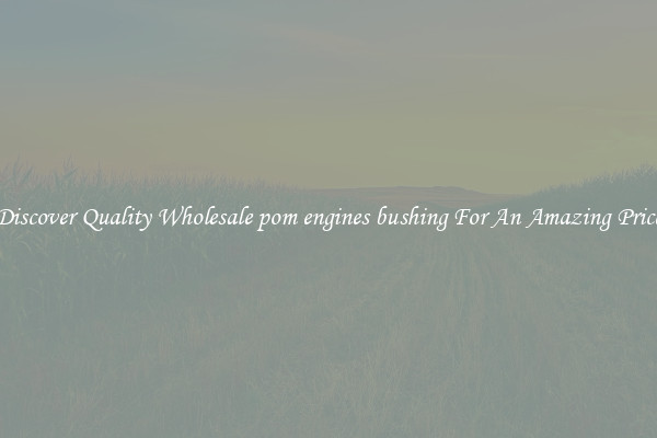 Discover Quality Wholesale pom engines bushing For An Amazing Price