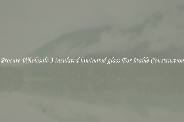 Procure Wholesale 3 insulated laminated glass For Stable Construction