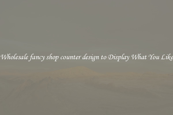 Wholesale fancy shop counter design to Display What You Like