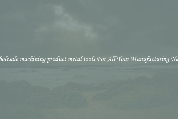 Wholesale machining product metal tools For All Your Manufacturing Needs