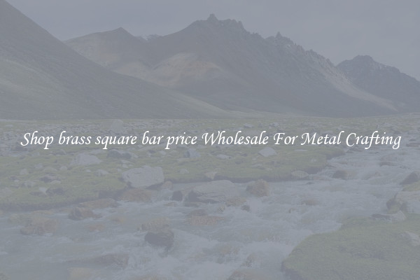 Shop brass square bar price Wholesale For Metal Crafting