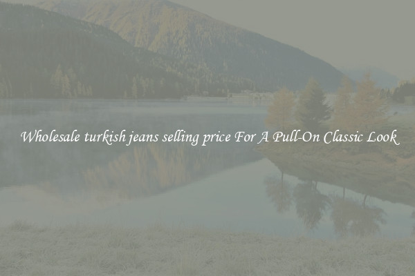 Wholesale turkish jeans selling price For A Pull-On Classic Look