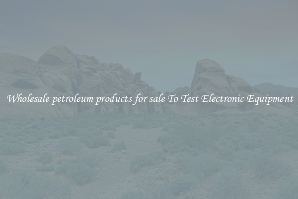 Wholesale petroleum products for sale To Test Electronic Equipment